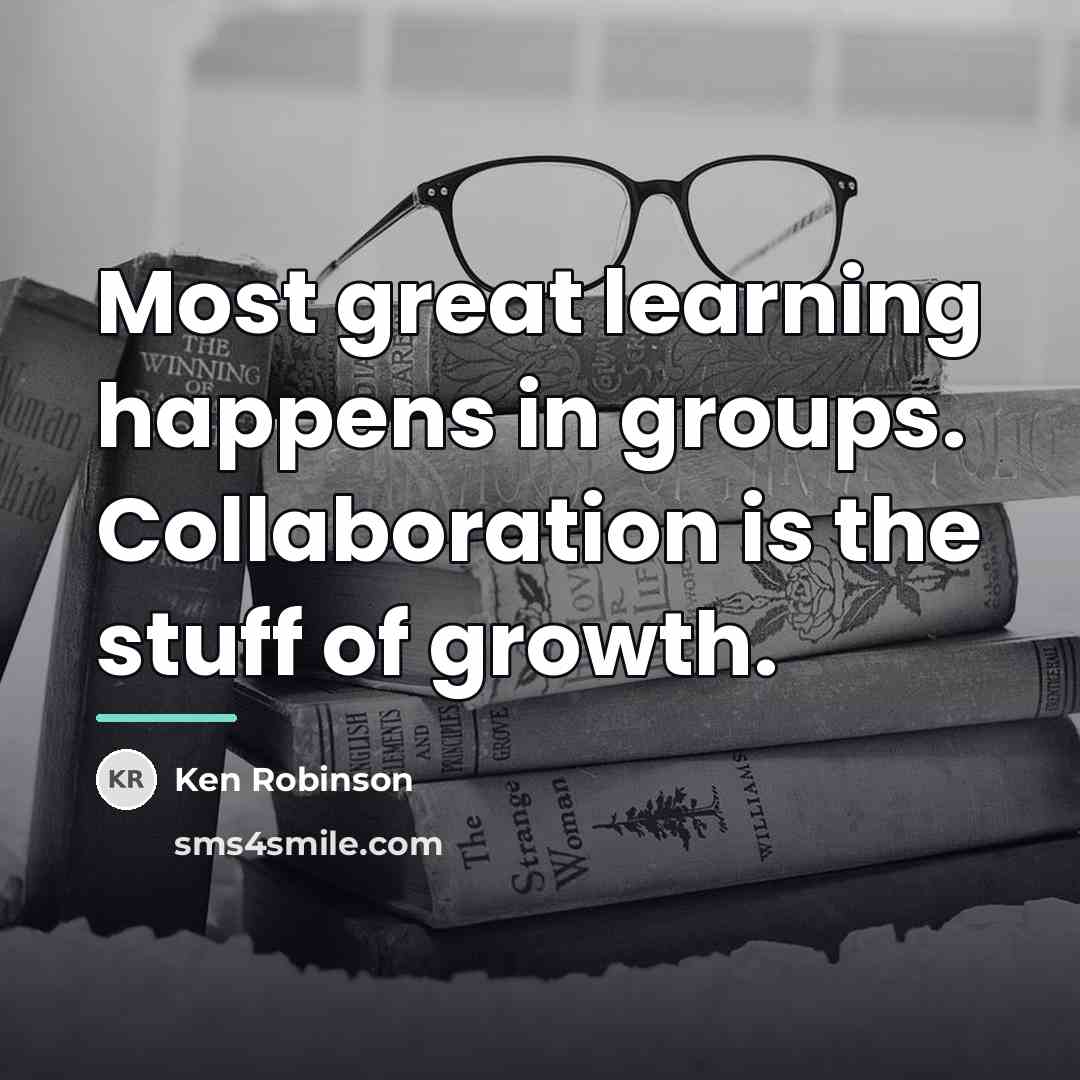 “Most great learning happens in groups. Collaboration is the stuff…” quote by Ken Robinson