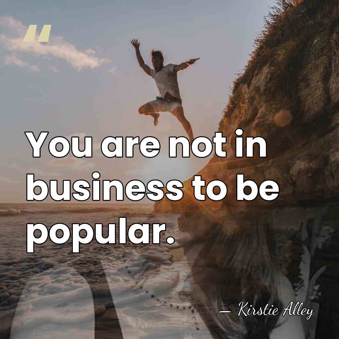 You are not in business to be popular. - Kirstie Alley