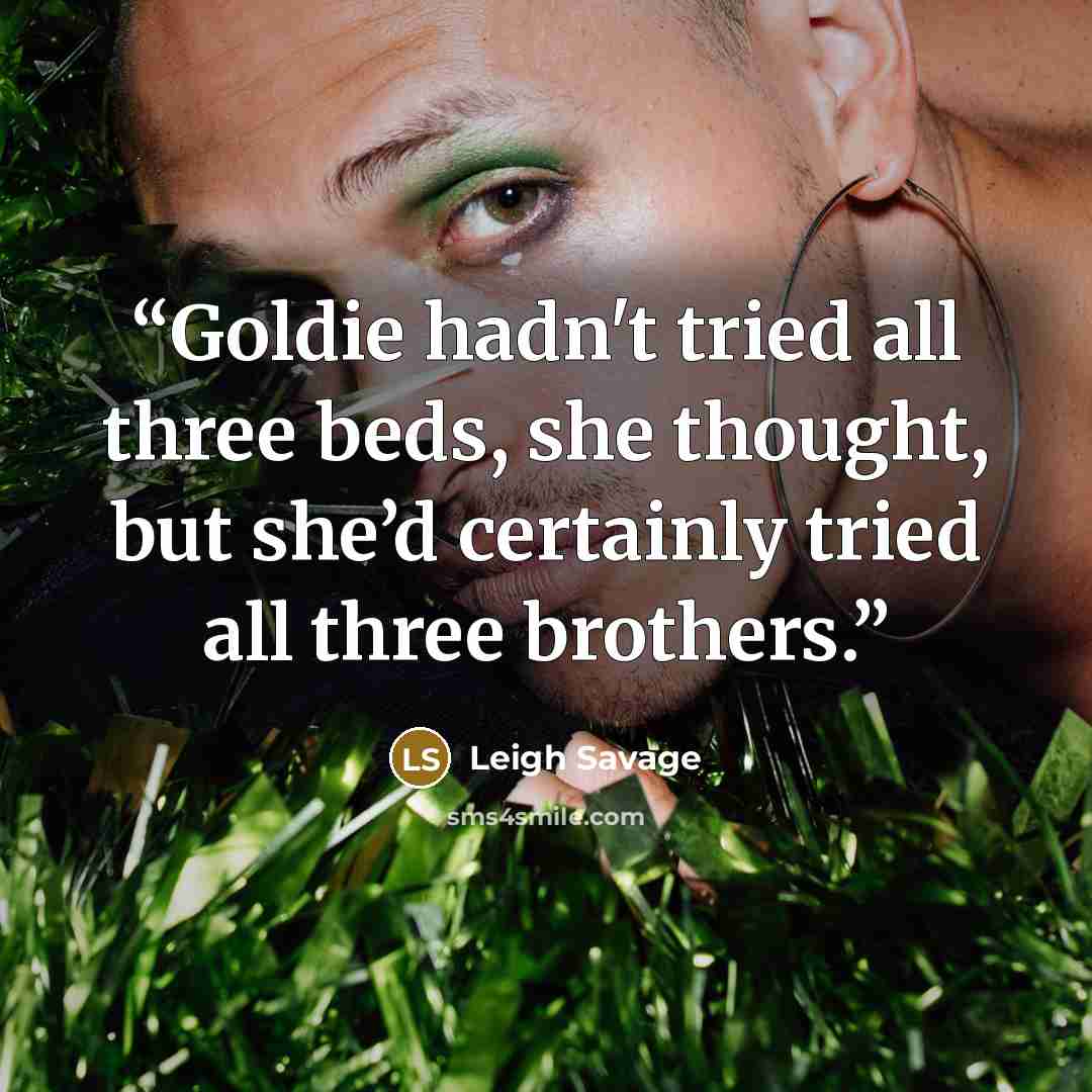 “Goldie hadn't tried all three beds, she thought, but she’d certainly tried all three brothers.” quote by Leigh Savage