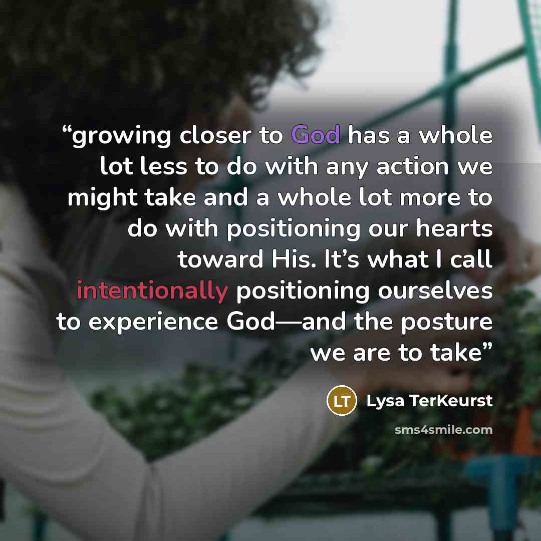 “growing closer to God has a whole lot less to do with any action we might take and a whole lot more to do with positioning our hearts toward His. It’s what I call intentionally positioning ourselves to experience God—and the posture we are to take” quote by Lysa TerKeurst