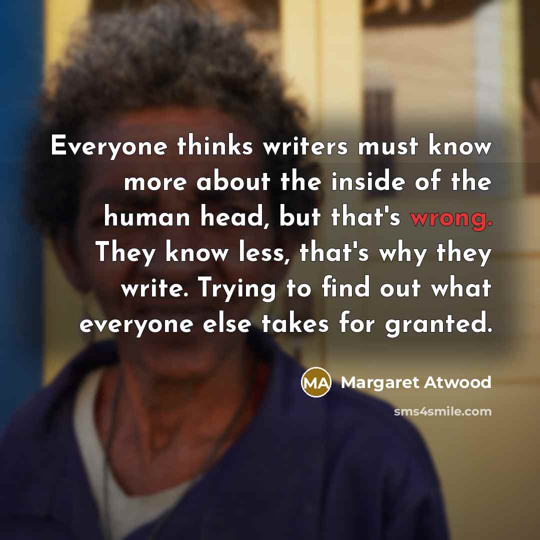 “Everyone thinks writers must know more about the inside of…” quote by Margaret Atwood
