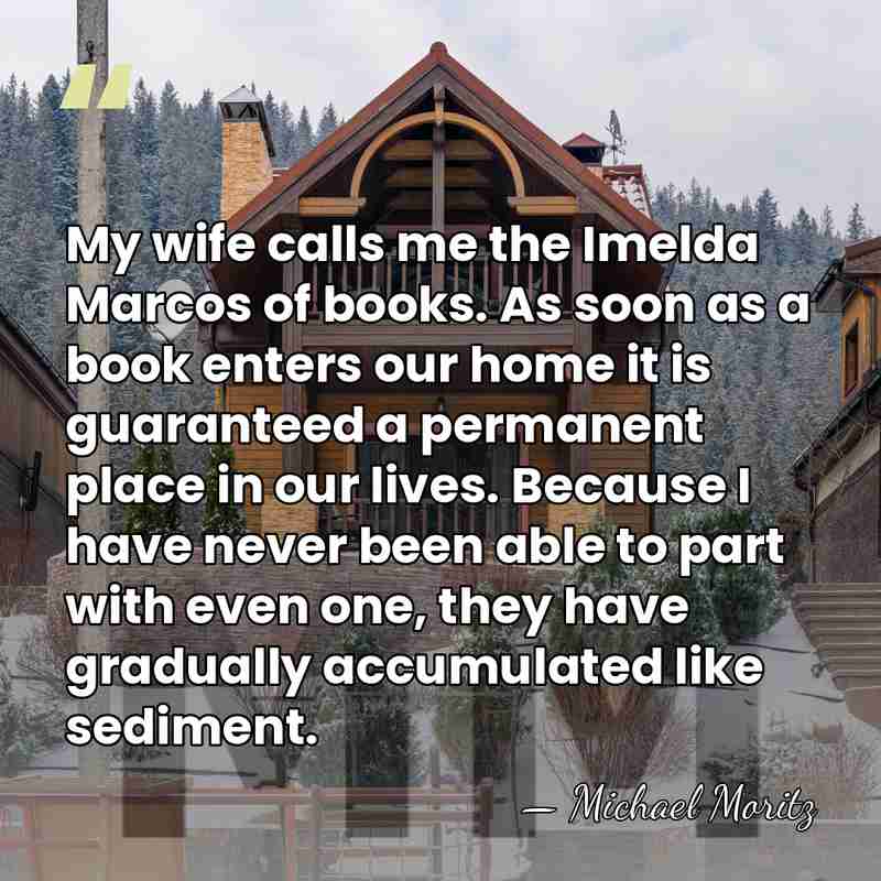 My wife calls me the Imelda Marcos of books. As soon as&hellip; - Michael Moritz
