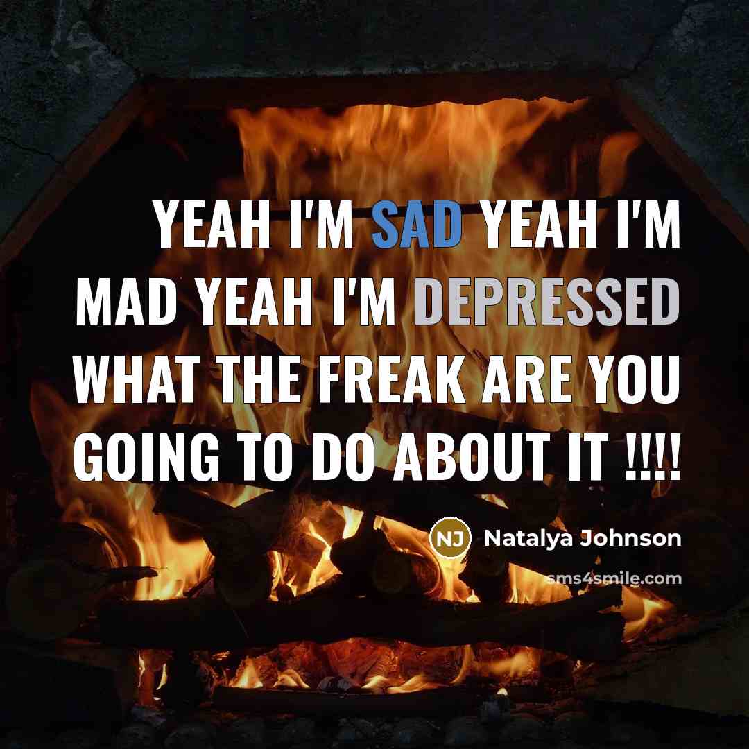 “Yeah I'm sad yeah I'm mad yeah I'm depressed what the freak are you going to do about it !!!!” quote by Natalya Johnson