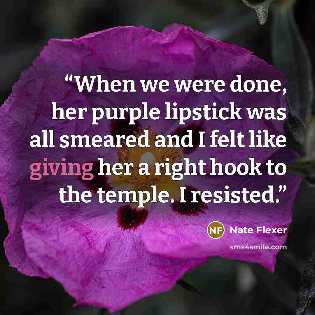 “When we were done, her purple lipstick was all smeared and I felt like giving her a right hook to the temple. I resisted.” quote by Nate Flexer