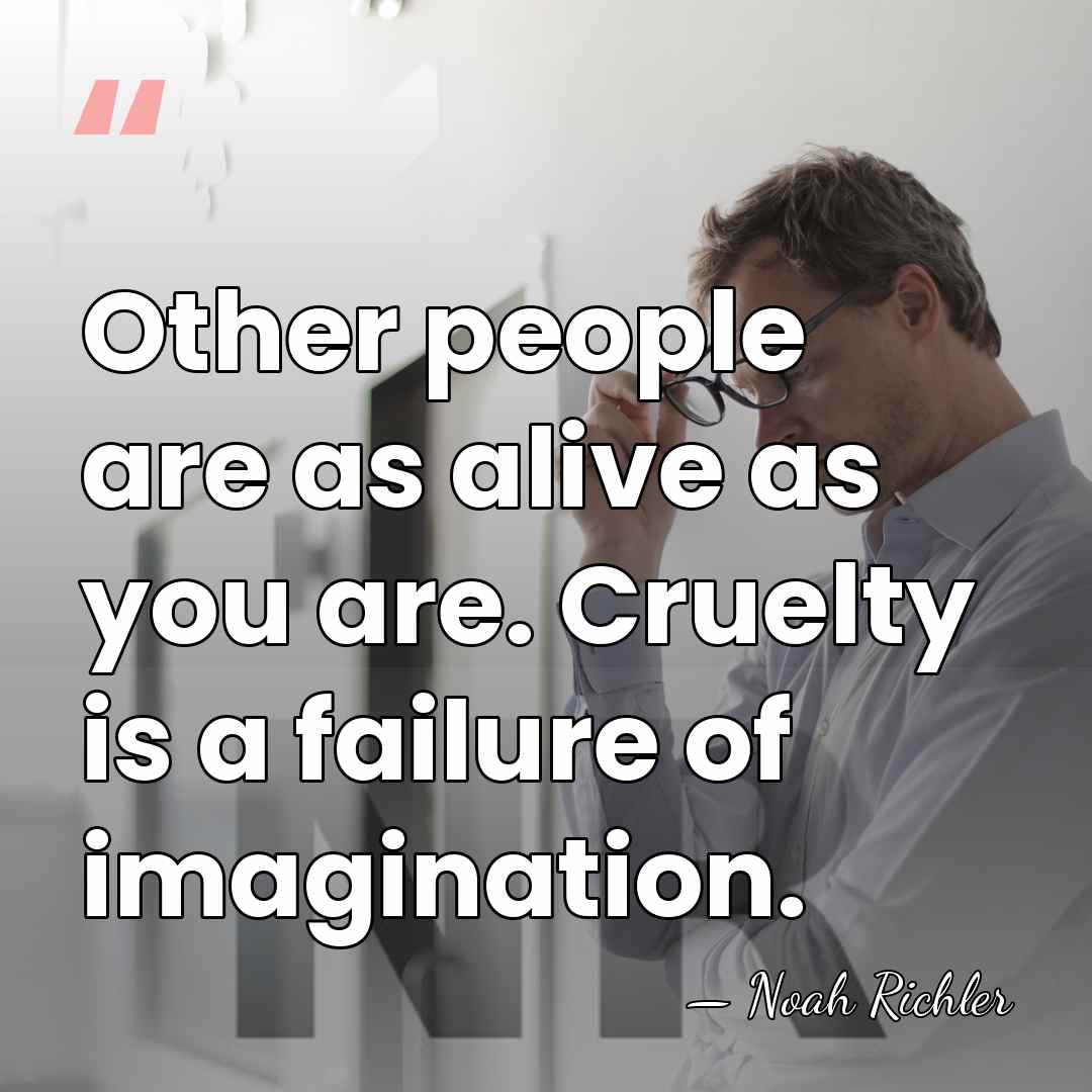 Other people are as alive as you are. Cruelty is a failure&hellip; - Noah Richler