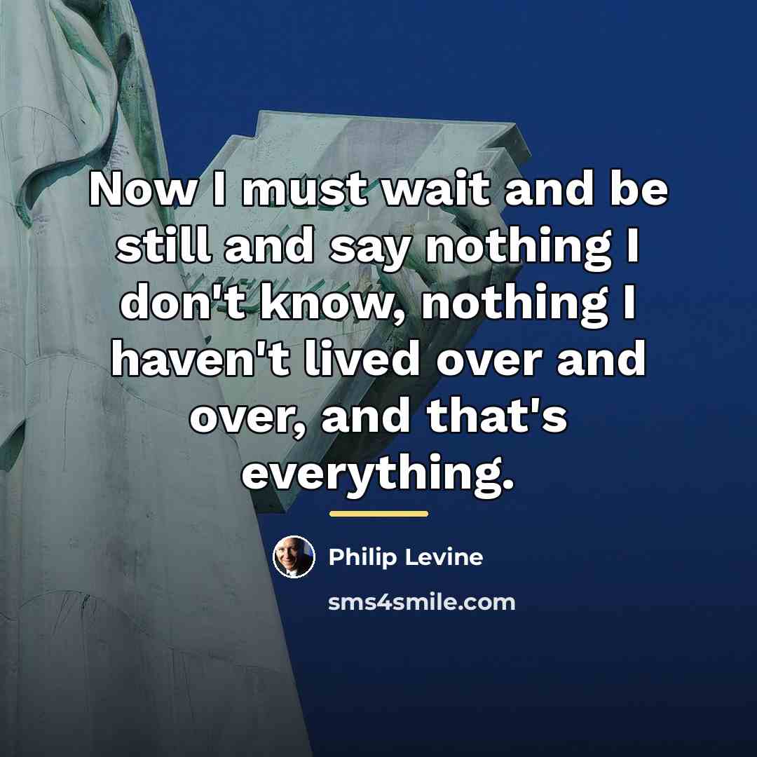 “Now I must wait and be still and say nothing…” quote by Philip Levine