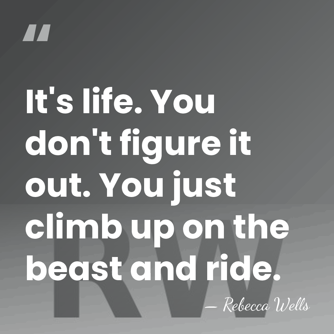 It's life. You don't figure it out. You just climb up on&hellip; - Rebecca Wells