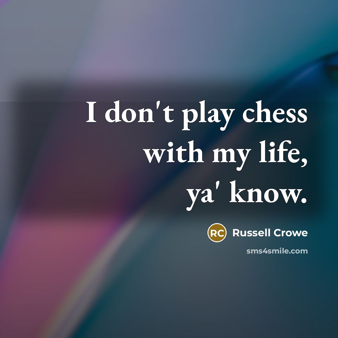 “I don't play chess with my life, ya' know.…” quote by Russell Crowe