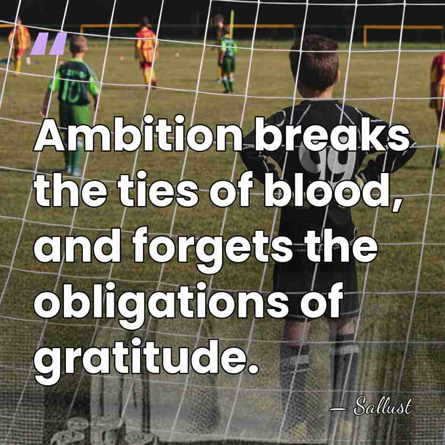 Ambition breaks the ties of blood, and forgets the obligations of gratitude. - Sallust