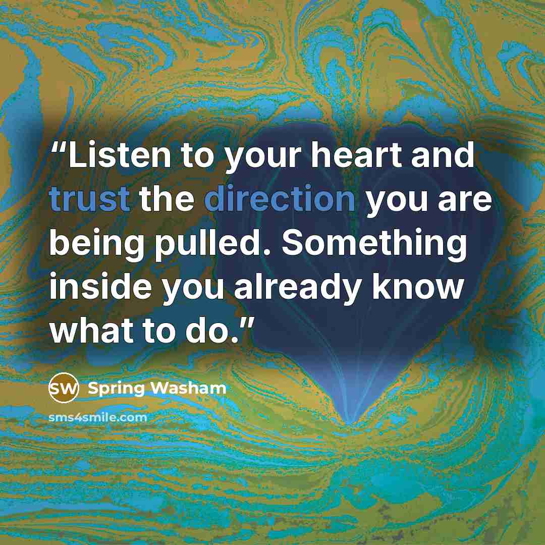 “Listen to your heart and trust the direction you are being pulled. Something inside you already know what to do.” quote by Spring Washam