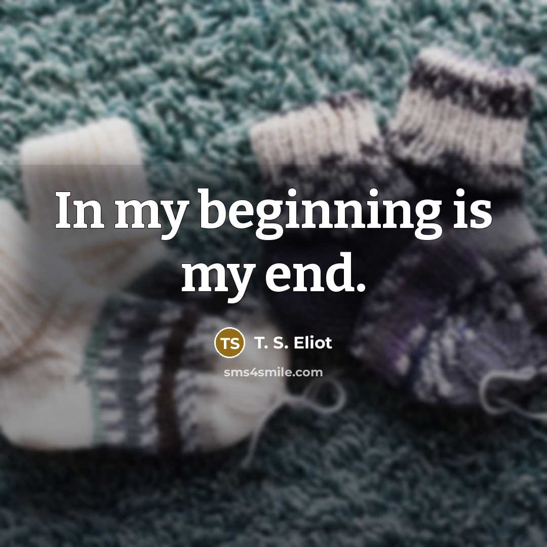 “In my beginning is my end.” quote by T. S. Eliot
