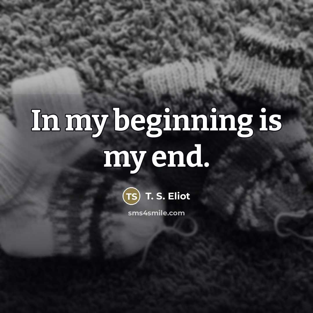 “In my beginning is my end.…” quote by T. S. Eliot