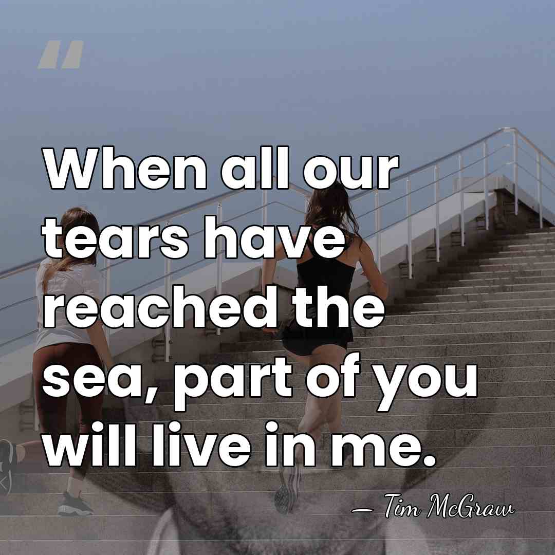 When all our tears have reached the sea, part of you will&hellip; - Tim McGraw