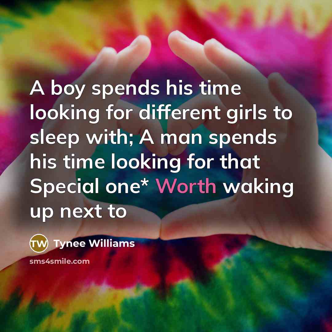 “A boy spends his time looking for different girls to sleep with; A man spends his time looking for that Special one* Worth waking up next to” quote by Tynee Williams