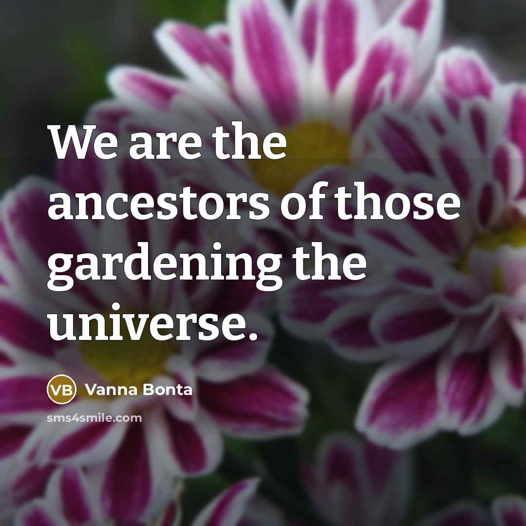 “We are the ancestors of those gardening the universe.…” quote by Vanna Bonta