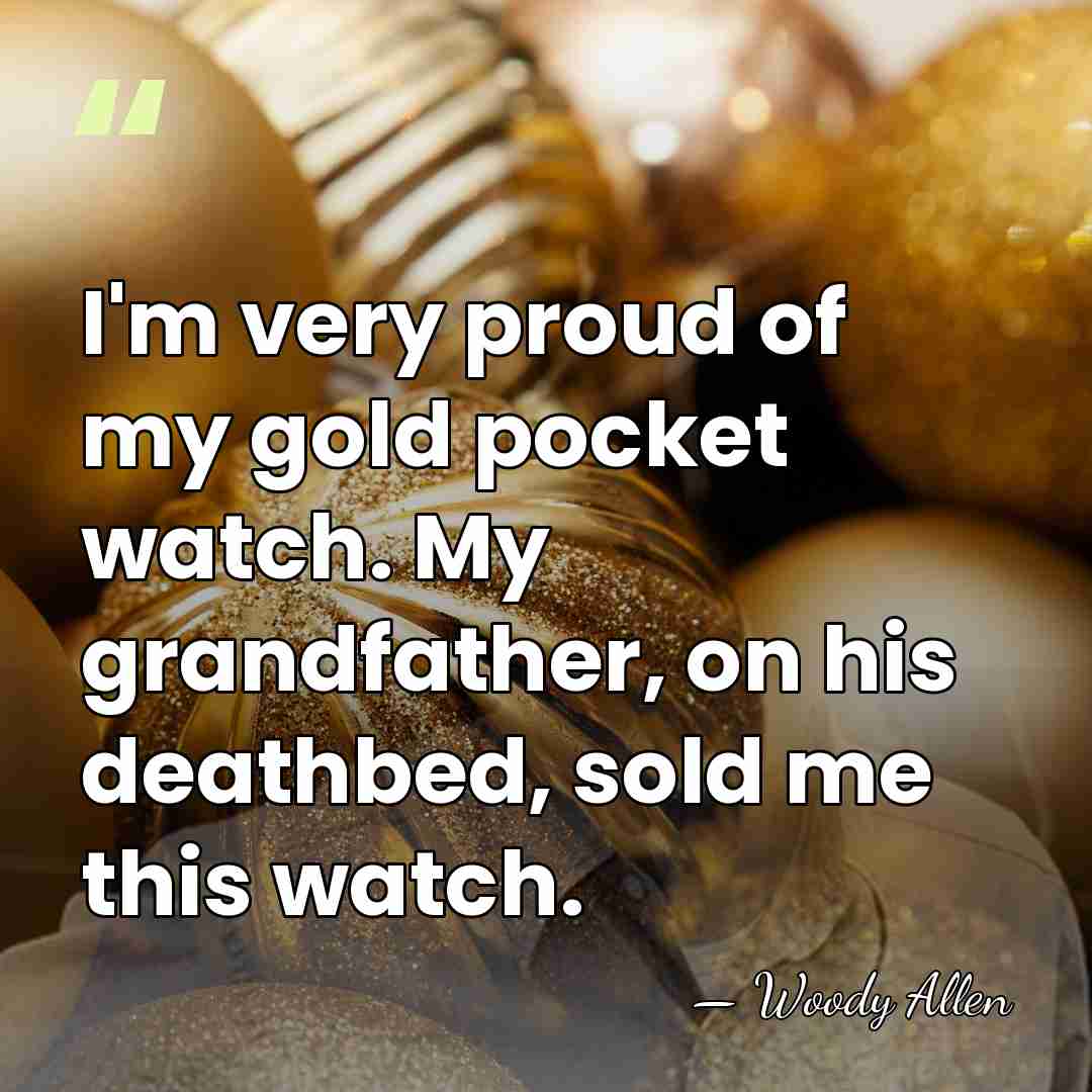 I'm very proud of my gold pocket watch. My grandfather, on his&hellip; - Woody Allen
