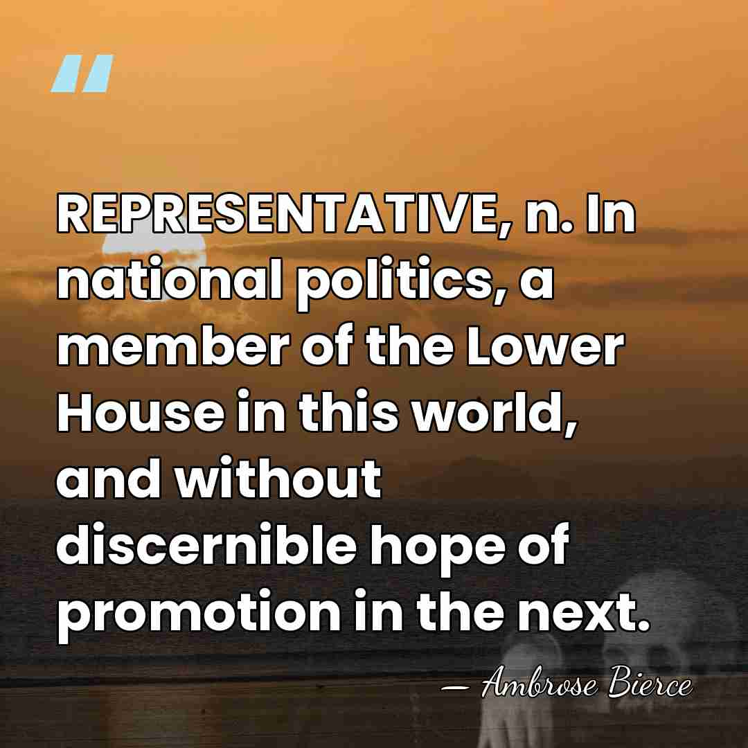 REPRESENTATIVE, n. In national politics, a member of the Lower House in&hellip; - Ambrose Bierce