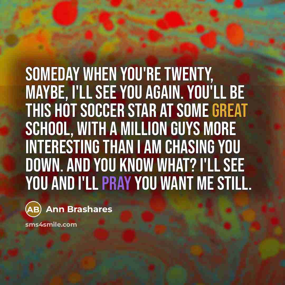 “Someday when you're twenty, maybe, I'll see you again. You'll…” quote by Ann Brashares