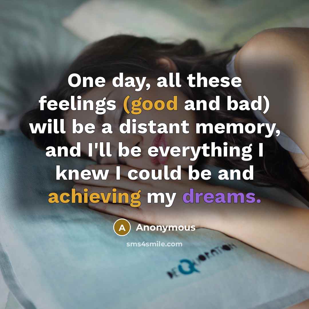 “One day, all these feelings (good and bad) will be a distant memory, and I'll be everything I knew I could be and achieving my dreams.” quote by Anonymous