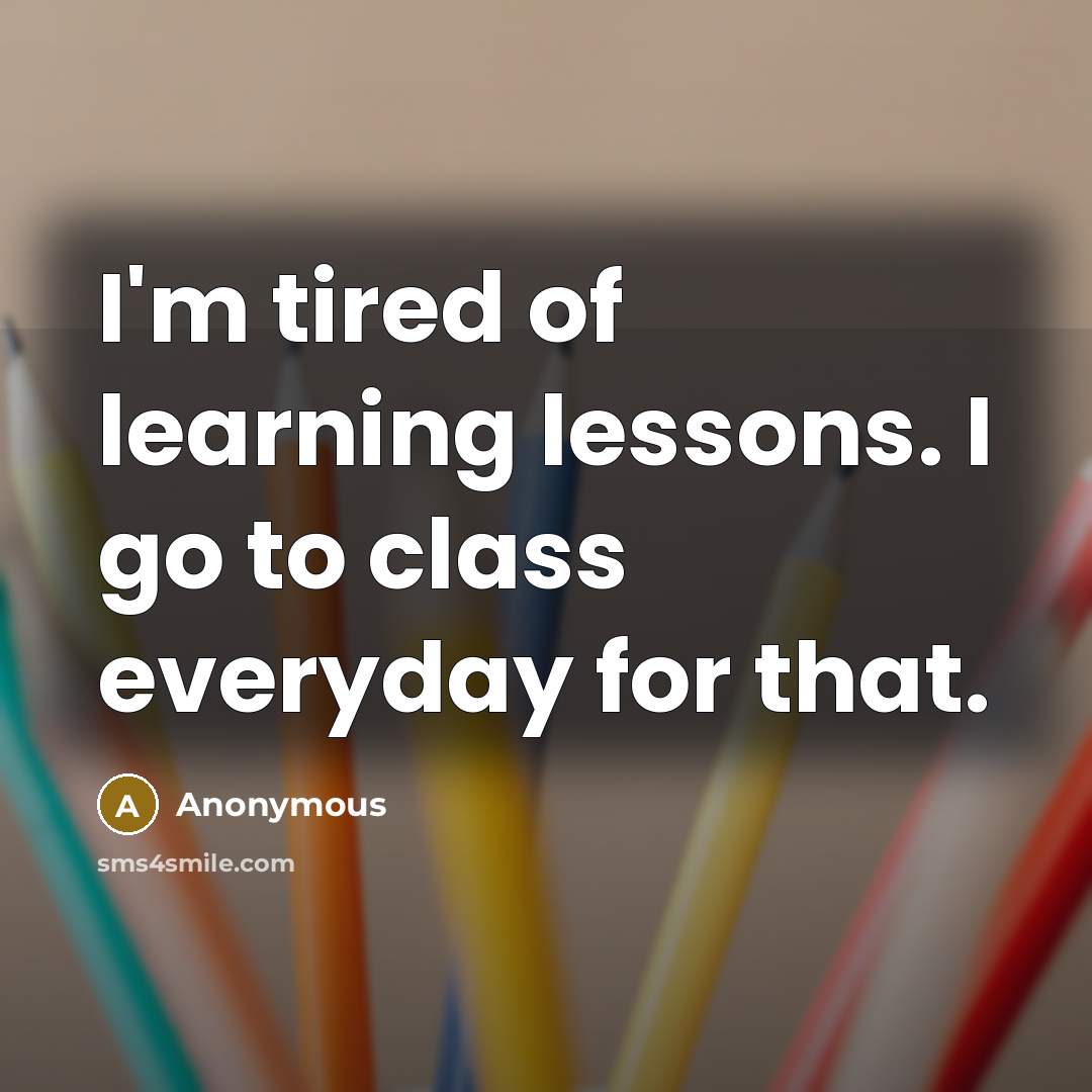 “I'm tired of learning lessons. I go to class everyday…” quote by Anonymous