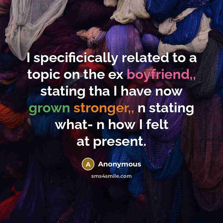 “I specificically related to a topic on the ex boyfriend,, stating tha I have now grown stronger,, n stating what- n how I felt at present.” quote by Anonymous