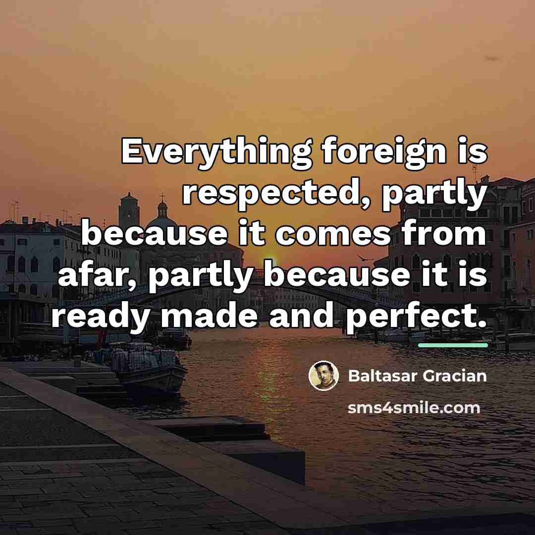 “Everything foreign is respected, partly because it comes from afar,…” quote by Baltasar Gracian