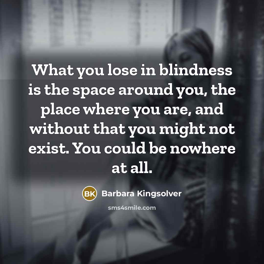 “What you lose in blindness is the space around you,…” quote by Barbara Kingsolver
