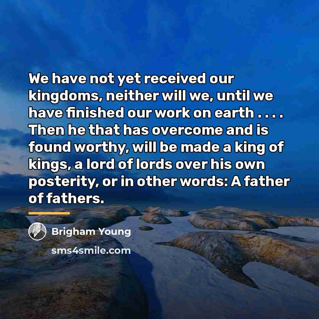 “We have not yet received our kingdoms, neither will we,…” quote by Brigham Young