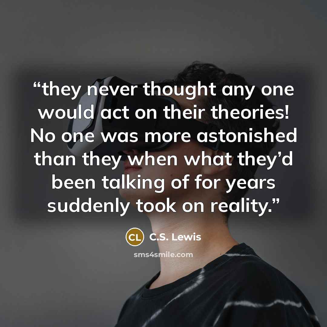 “they never thought any one would act on their theories! No one was more astonished than they when what they’d been talking of for years suddenly took on reality.” quote by C.S. Lewis