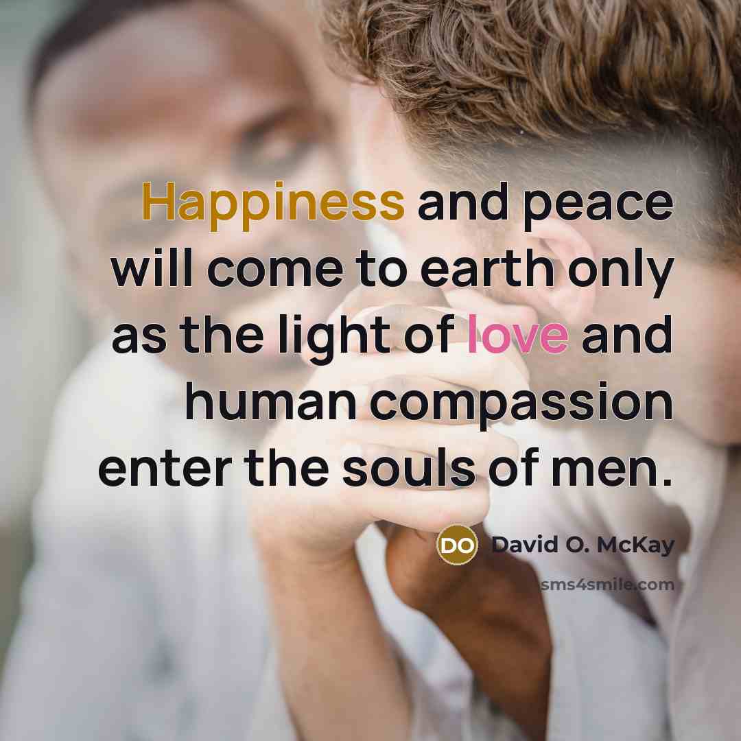 “Happiness and peace will come to earth only as the…” quote by David O. McKay