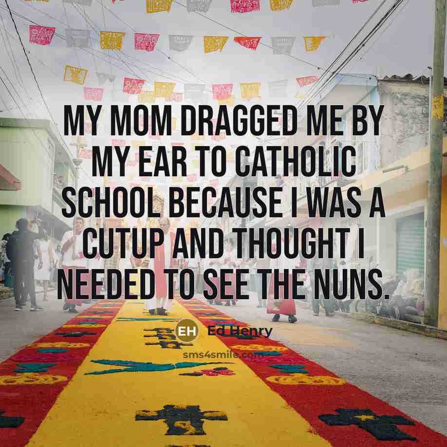 “My mom dragged me by my ear to Catholic school…” quote by Ed Henry