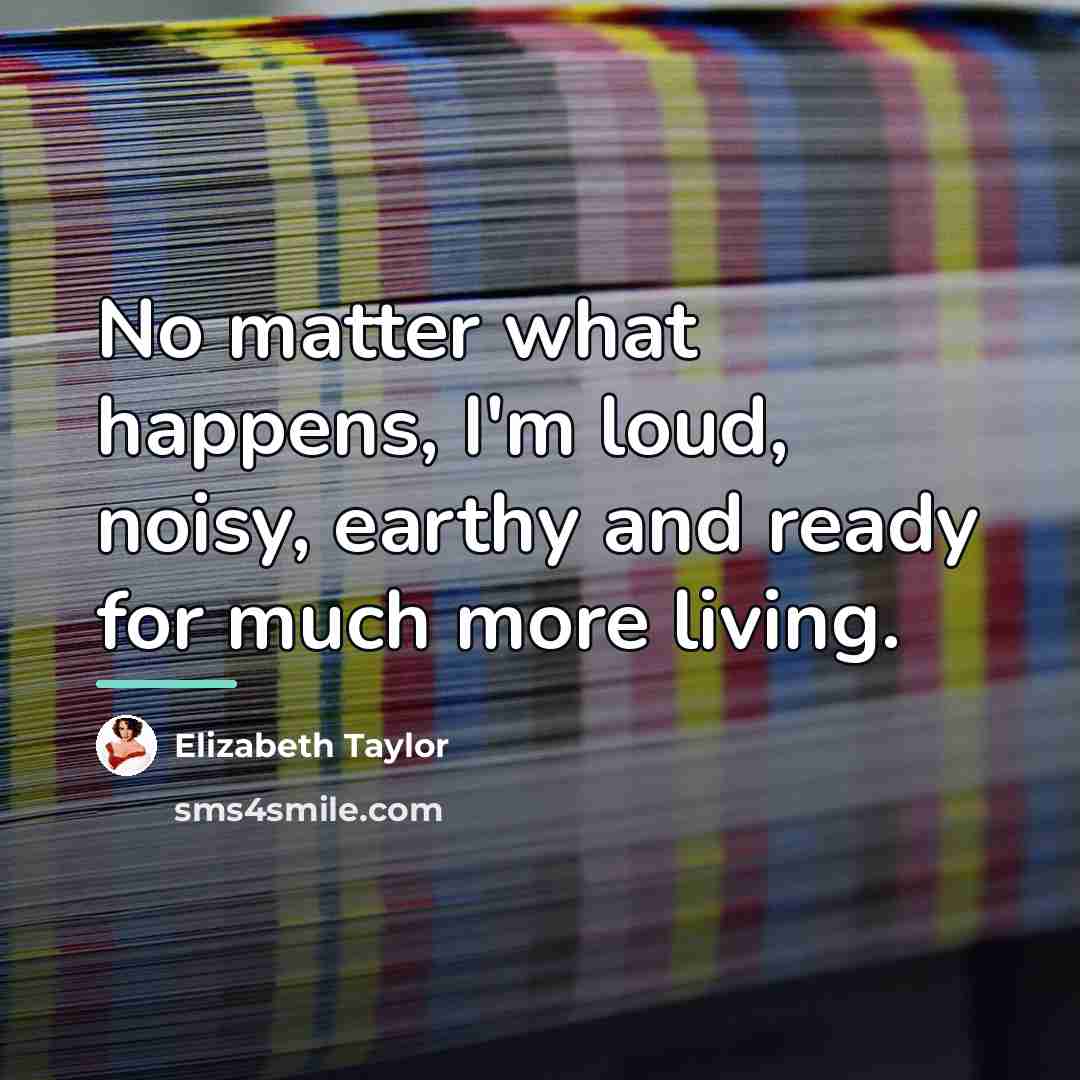 “No matter what happens, I'm loud, noisy, earthy and ready…” quote by Elizabeth Taylor