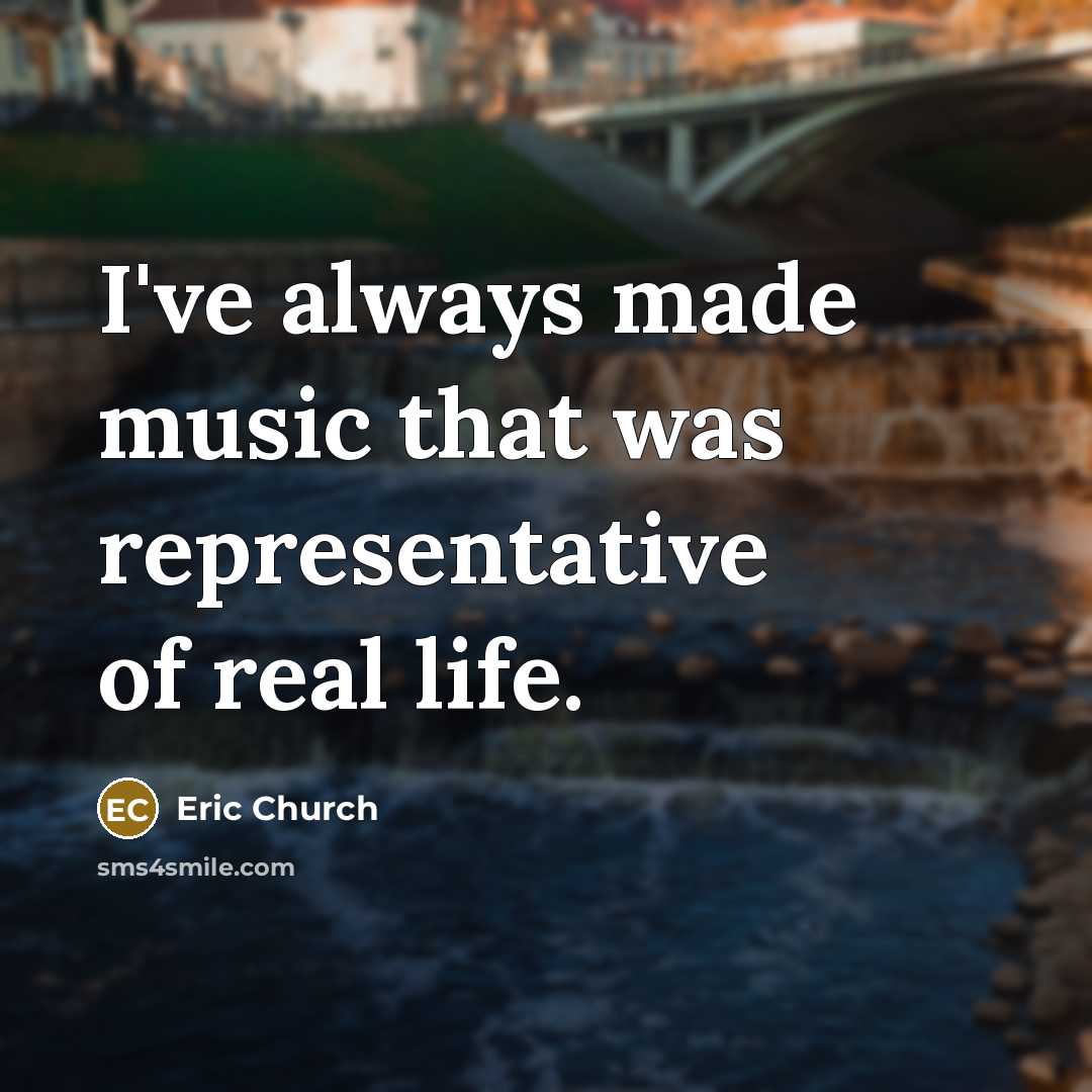 “I've always made music that was representative of real life.…” quote by Eric Church