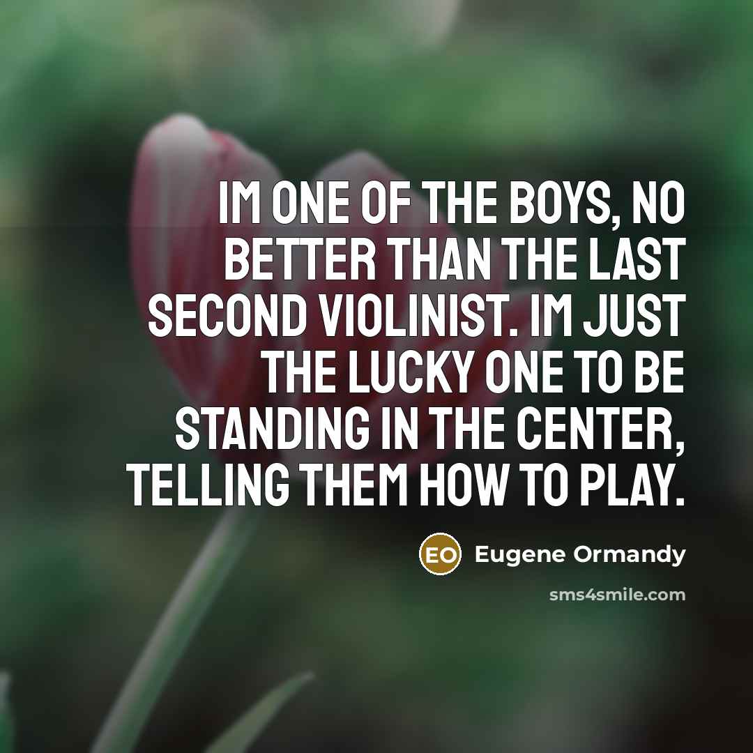 “Im one of the boys, no better than the last…” quote by Eugene Ormandy