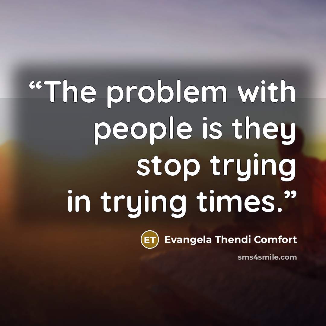 “The problem with people is they stop trying in trying times.” quote by Evangela Thendi Comfort