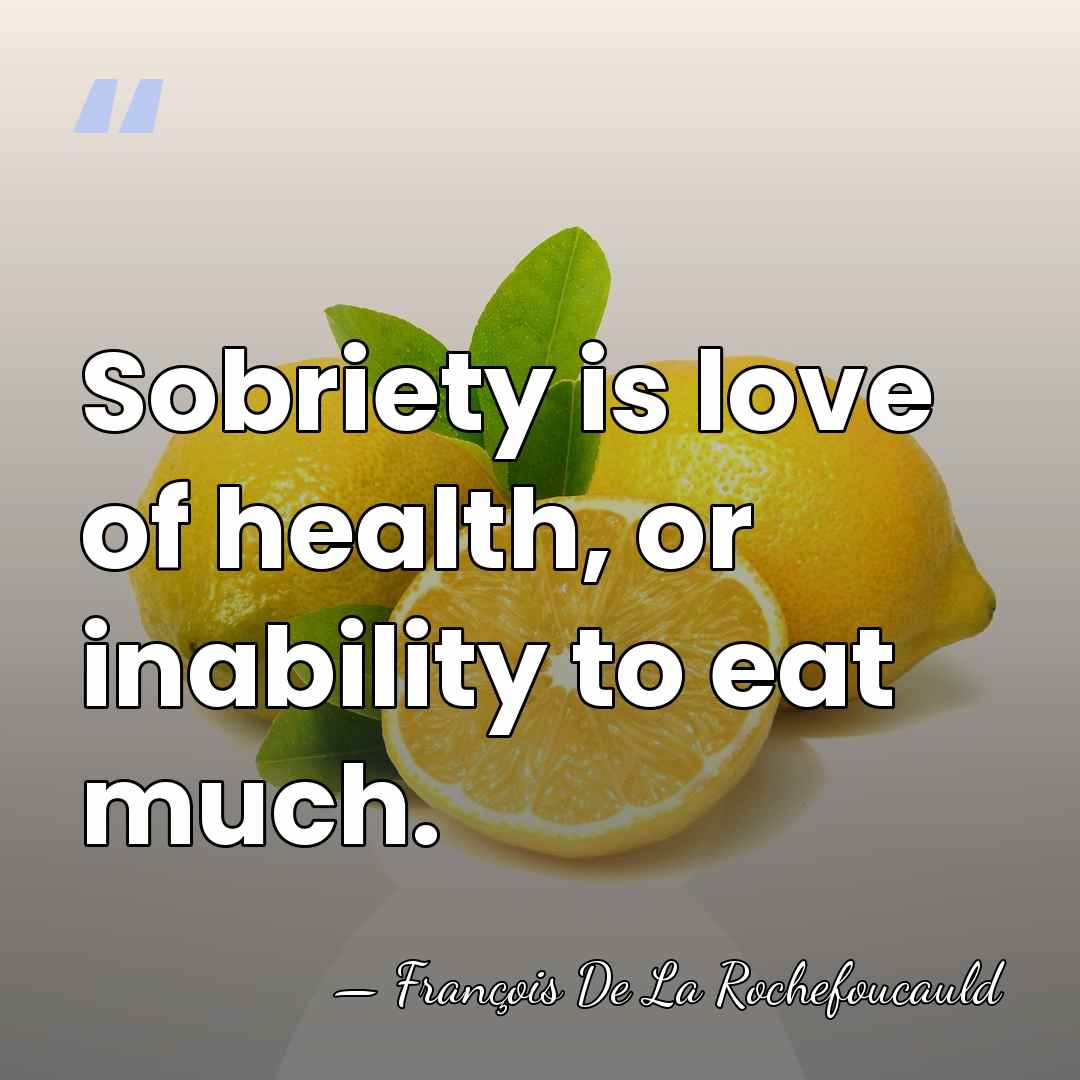 Sobriety is love of health, or inability to eat much. - Francois de La Rochefoucauld