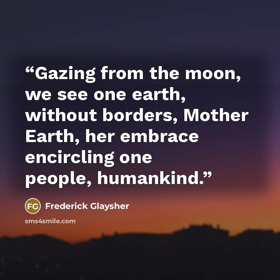 “Gazing from the moon, we see one earth, without borders, Mother Earth, her embrace encircling one people, humankind.” quote by Frederick Glaysher