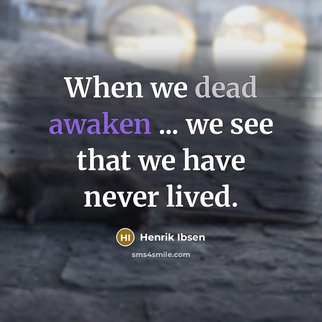 “When we dead awaken ... we see that we have never lived.” quote by Henrik Ibsen