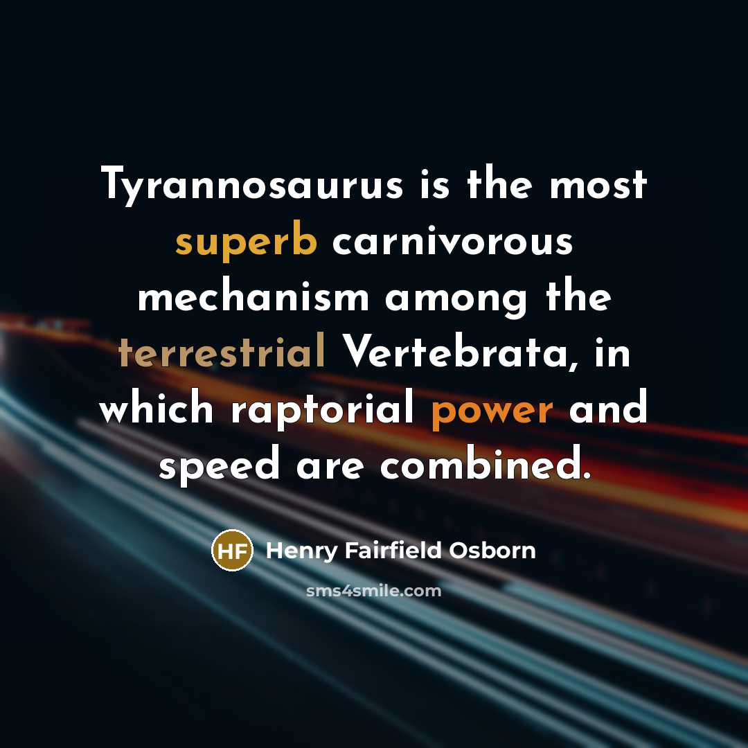 “Tyrannosaurus is the most superb carnivorous mechanism among the terrestrial Vertebrata, in which raptorial power and speed are combined.” quote by Henry Fairfield Osborn