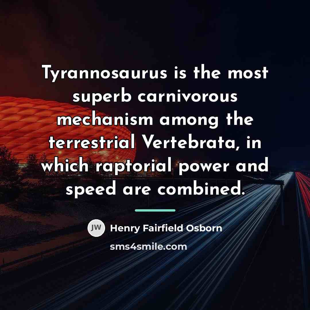 “Tyrannosaurus is the most superb carnivorous mechanism among the terrestrial…” quote by Henry Fairfield Osborn