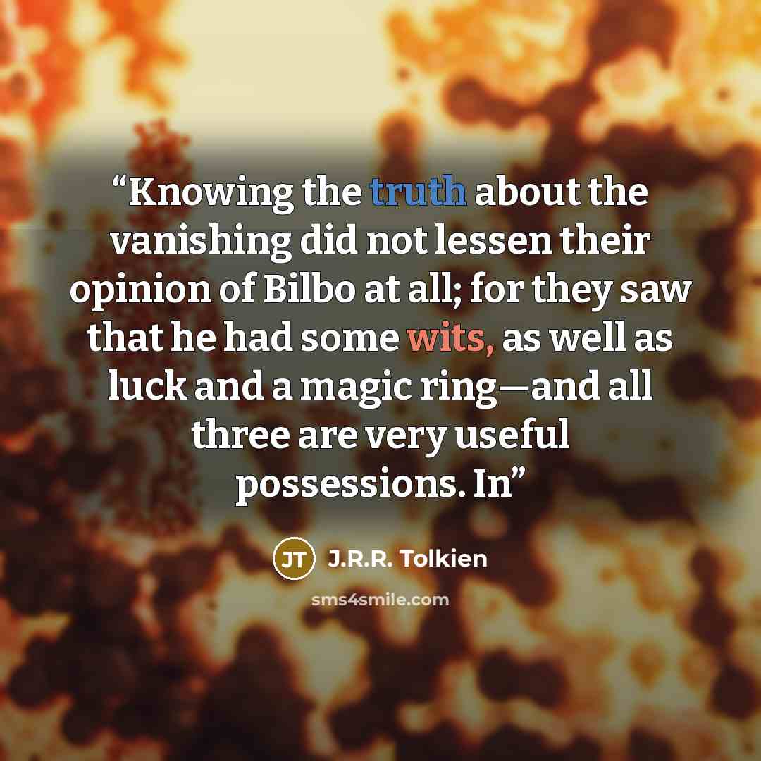 “Knowing the truth about the vanishing did not lessen their opinion of Bilbo at all; for they saw that he had some wits, as well as luck and a magic ring—and all three are very useful possessions. In” quote by J.R.R. Tolkien