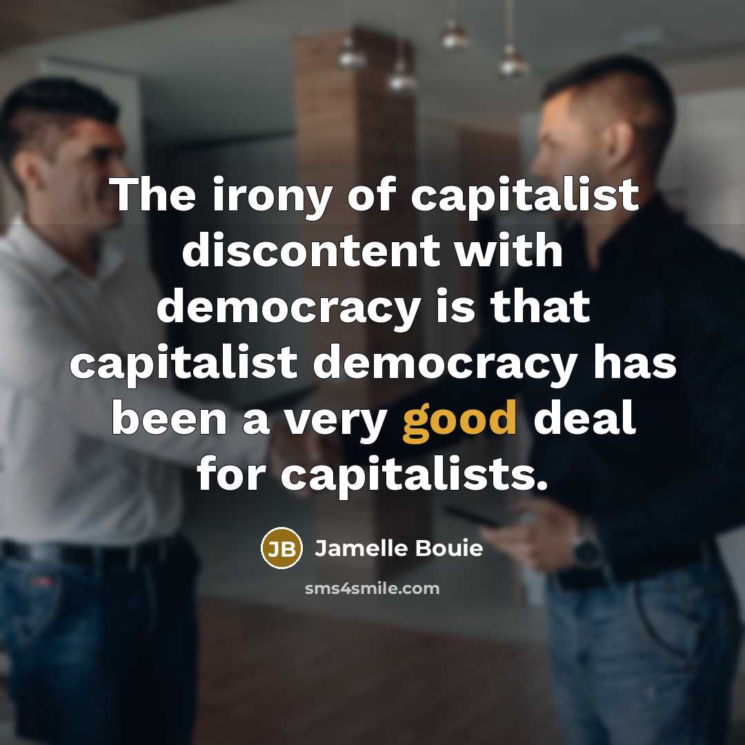 “The irony of capitalist discontent with democracy is that capitalist democracy has been a very good deal for capitalists.” quote by Jamelle Bouie