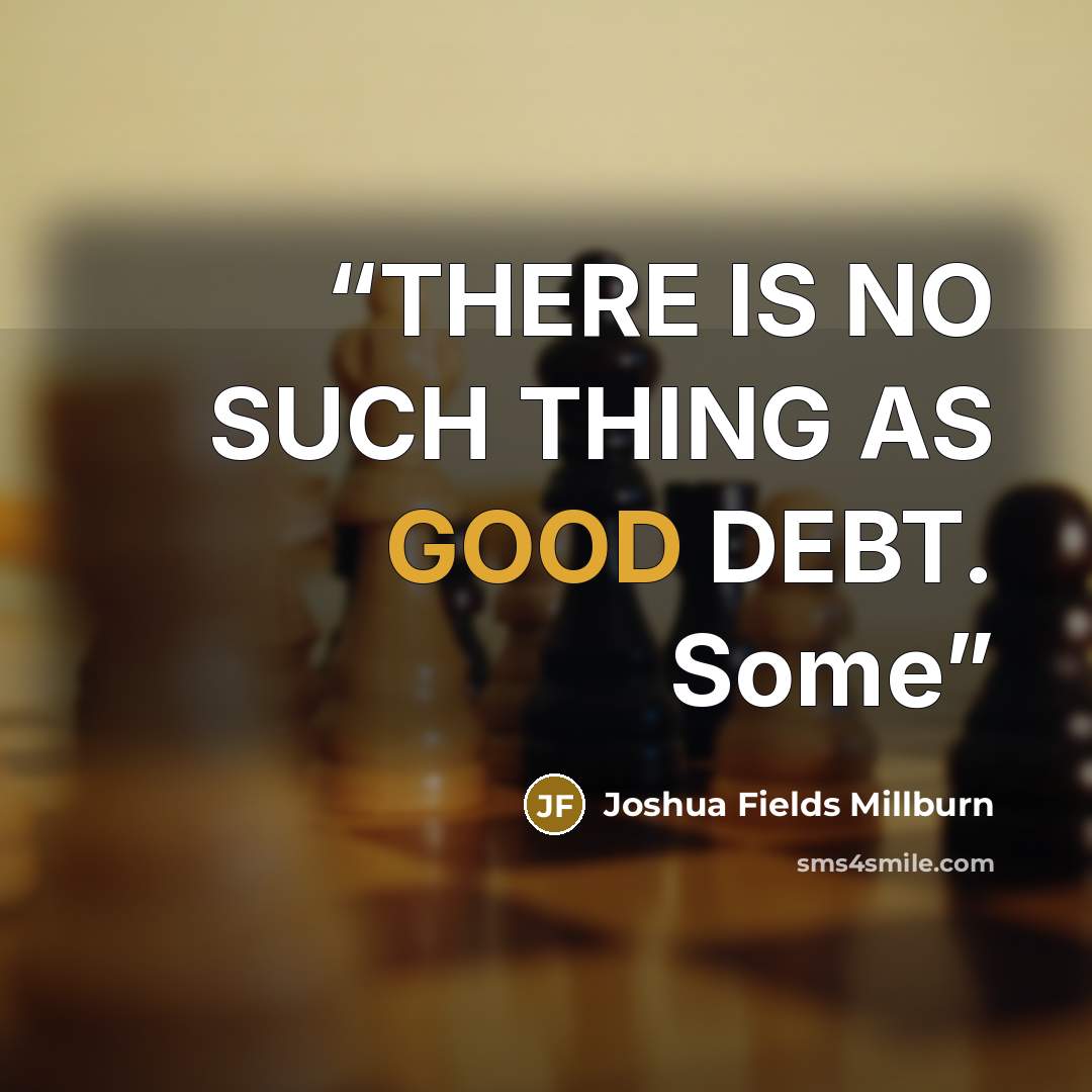 “THERE IS NO SUCH THING AS GOOD DEBT. Some” quote by Joshua Fields Millburn