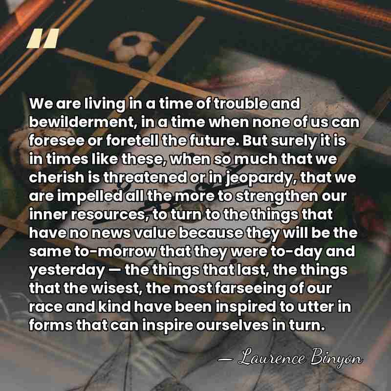 We are living in a time of trouble and bewilderment, in a&hellip; - Laurence Binyon