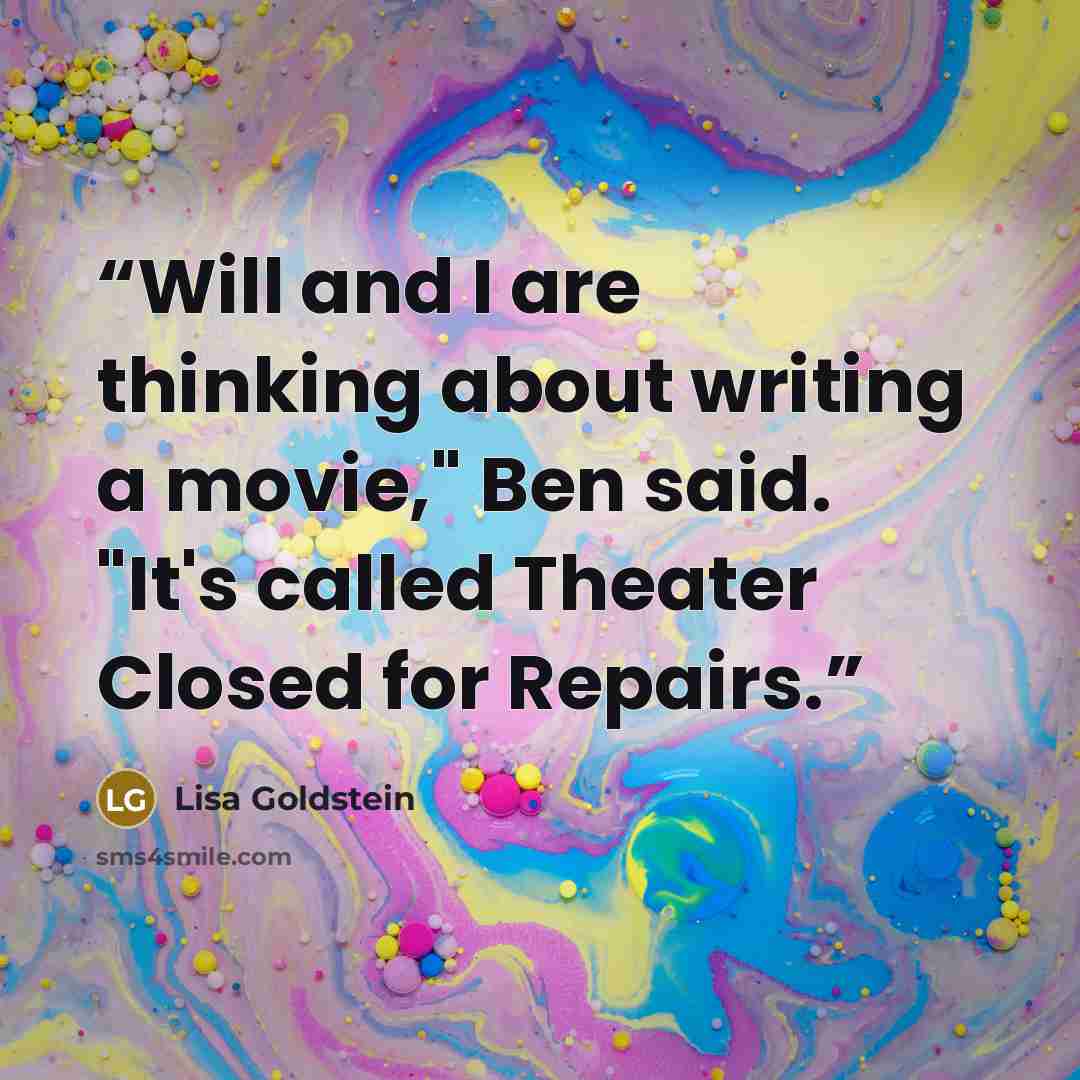 “Will and I are thinking about writing a movie," Ben said. "It's called Theater Closed for Repairs.” quote by Lisa Goldstein