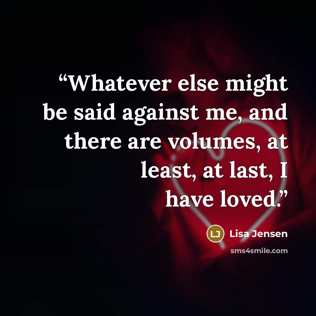 “Whatever else might be said against me, and there are volumes, at least, at last, I have loved.” quote by Lisa Jensen