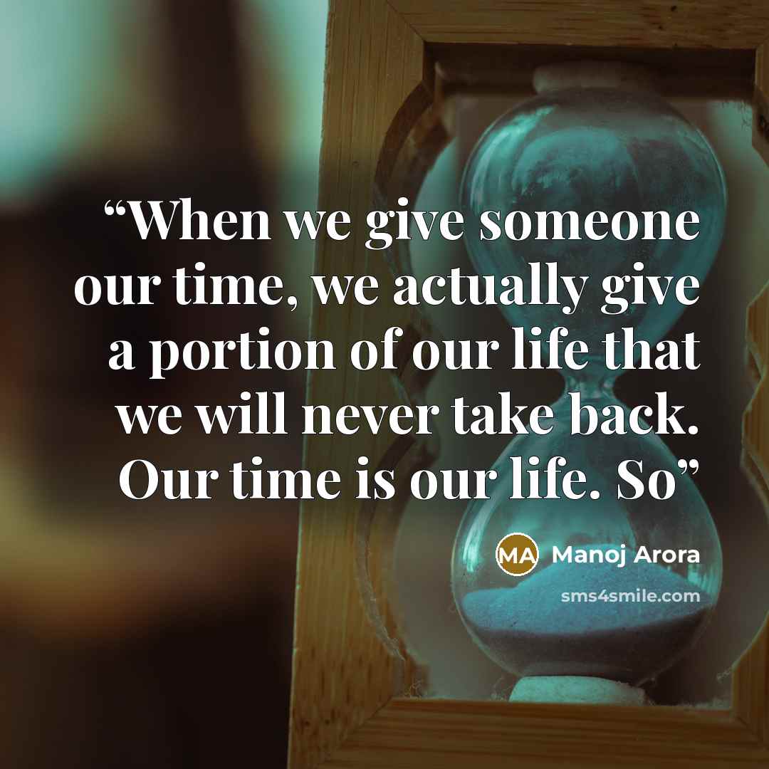 “When we give someone our time, we actually give a portion of our life that we will never take back. Our time is our life. So” quote by Manoj Arora