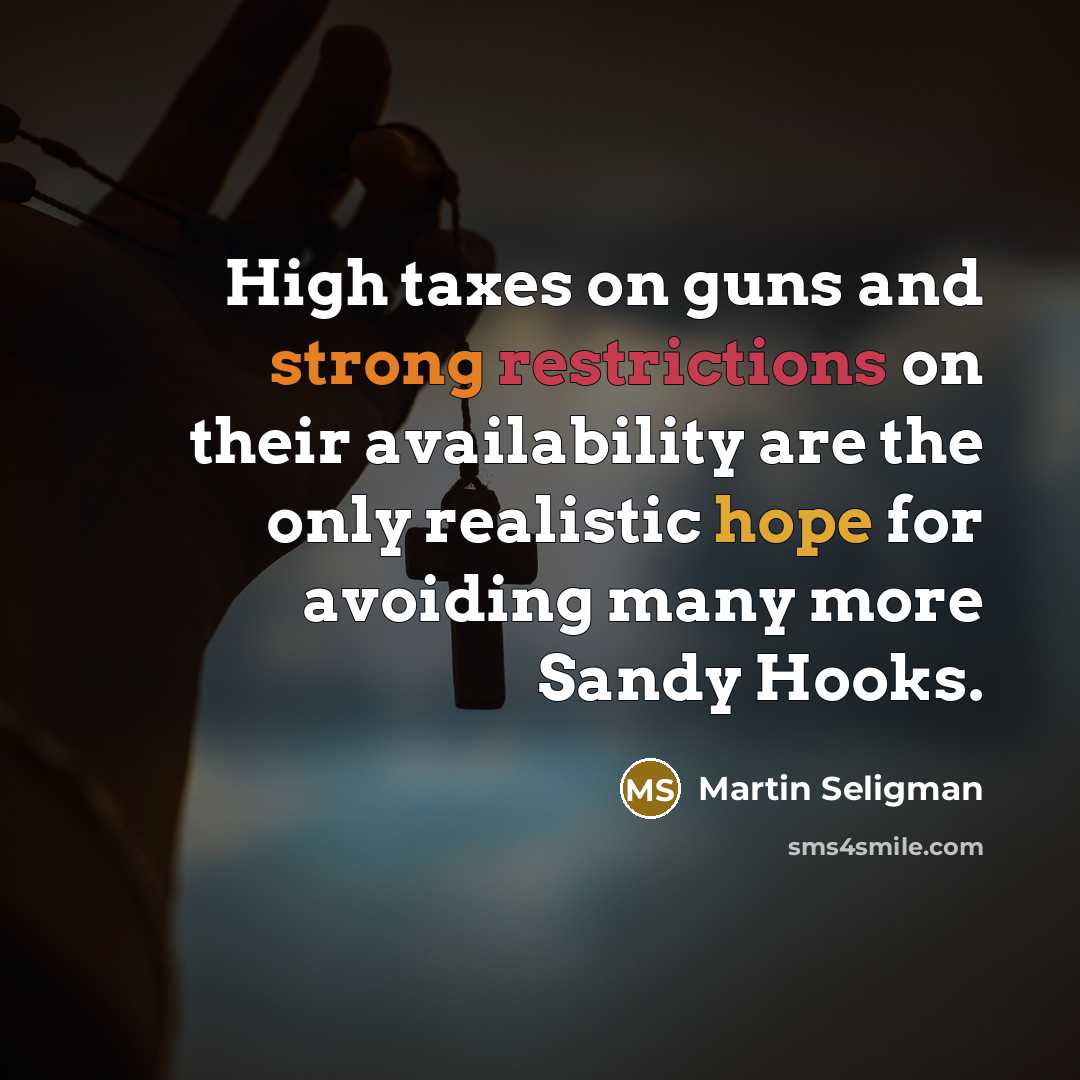 “High taxes on guns and strong restrictions on their availability are the only realistic hope for avoiding many more Sandy Hooks.” quote by Martin Seligman