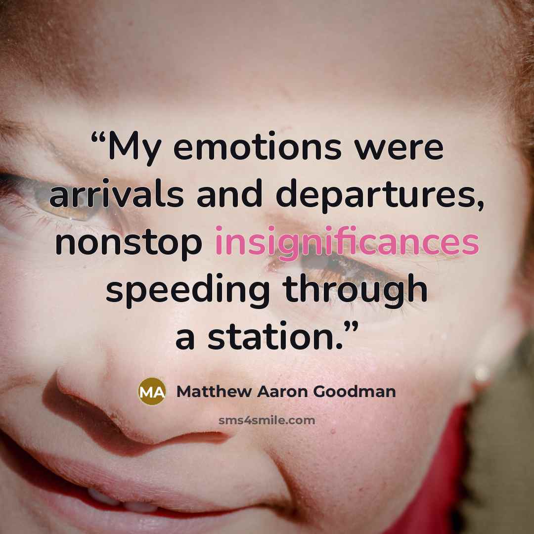 “My emotions were arrivals and departures, nonstop insignificances speeding through a station.” quote by Matthew Aaron Goodman