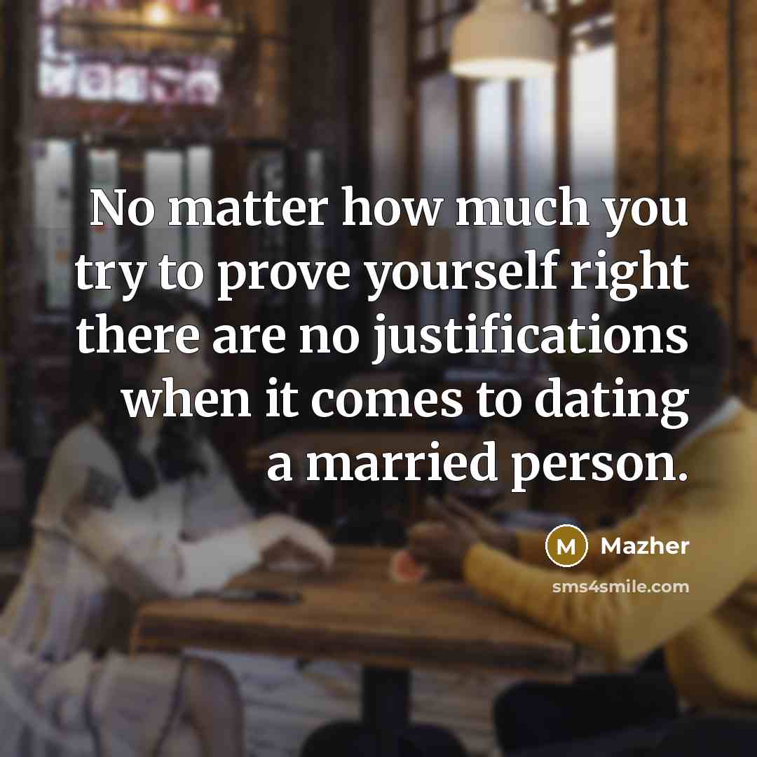 “No matter how much you try to prove yourself right there are no justifications when it comes to dating a married person.” quote by Mazher